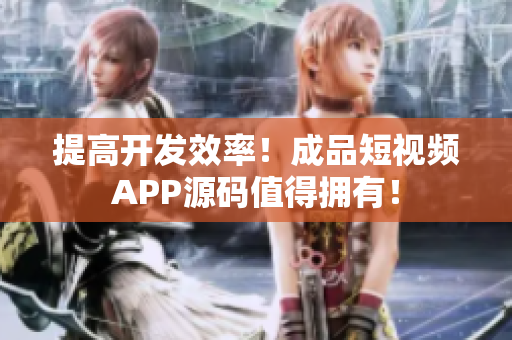 提高开发效率！成品短视频APP源码值得拥有！