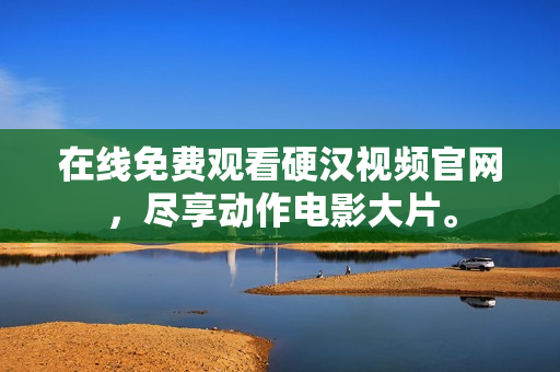 在线免费观看硬汉视频官网，尽享动作电影大片。