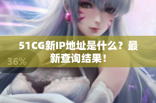 51CG新IP地址是什么？最新查询结果！