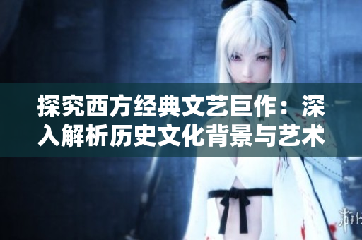 探究西方经典文艺巨作：深入解析历史文化背景与艺术风格