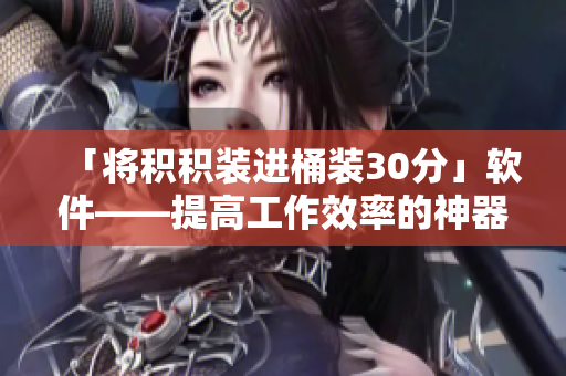 「将积积装进桶装30分」软件——提高工作效率的神器