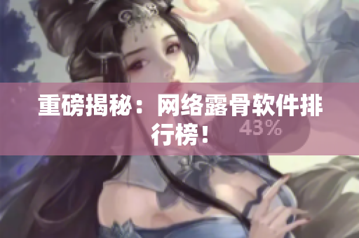 重磅揭秘：网络露骨软件排行榜！
