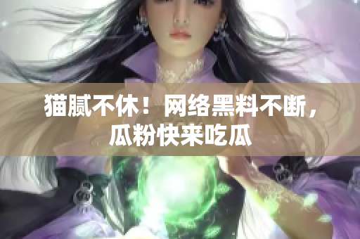 猫腻不休！网络黑料不断，瓜粉快来吃瓜