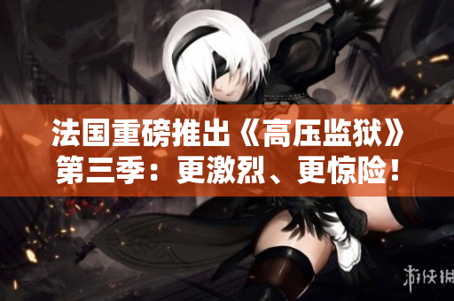 法国重磅推出《高压监狱》第三季：更激烈、更惊险！
