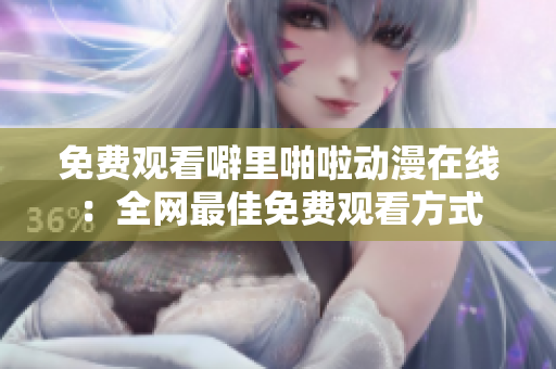 免费观看噼里啪啦动漫在线：全网最佳免费观看方式