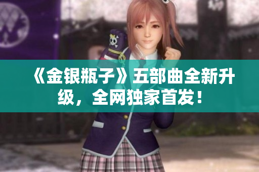 《金银瓶子》五部曲全新升级，全网独家首发！