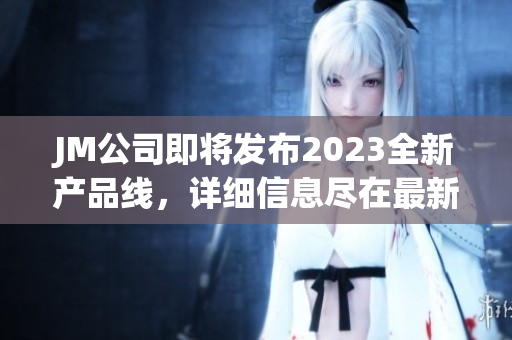 JM公司即将发布2023全新产品线，详细信息尽在最新官网链接