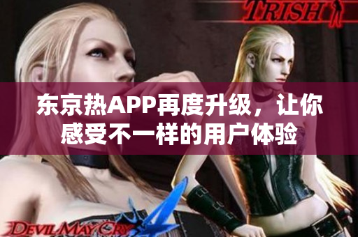 东京热APP再度升级，让你感受不一样的用户体验