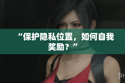 “保护隐私位置，如何自我奖励？”