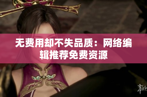 无费用却不失品质：网络编辑推荐免费资源