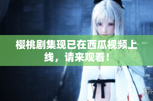 樱桃剧集现已在西瓜视频上线，请来观看！