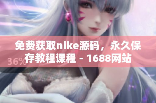 免费获取nike源码，永久保存教程课程 - 1688网站