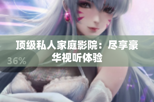 顶级私人家庭影院：尽享豪华视听体验
