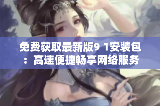 免费获取最新版9 1安装包：高速便捷畅享网络服务