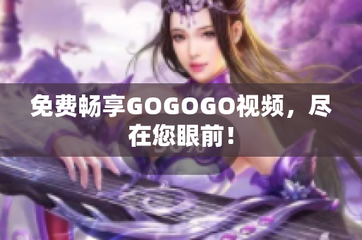 免费畅享GOGOGO视频，尽在您眼前！