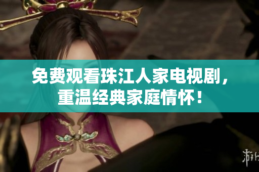 免费观看珠江人家电视剧，重温经典家庭情怀！