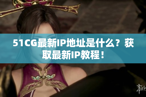 51CG最新IP地址是什么？获取最新IP教程！