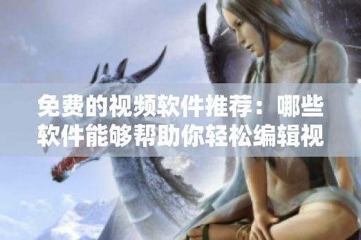 免费的视频软件推荐：哪些软件能够帮助你轻松编辑视频？