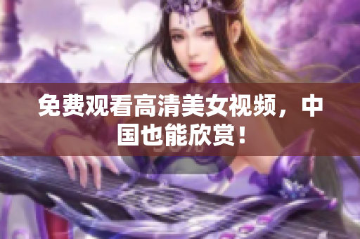 免费观看高清美女视频，中国也能欣赏！