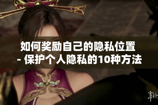 如何奖励自己的隐私位置 - 保护个人隐私的10种方法