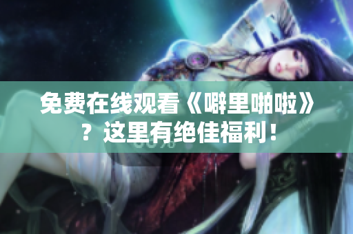 免费在线观看《噼里啪啦》？这里有绝佳福利！