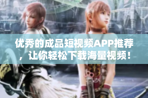 优秀的成品短视频APP推荐，让你轻松下载海量视频！