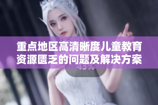 重点地区高清晰度儿童教育资源匮乏的问题及解决方案报道