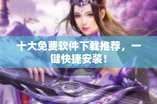 十大免费软件下载推荐，一键快捷安装！