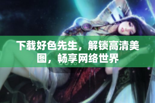 下载好色先生，解锁高清美图，畅享网络世界