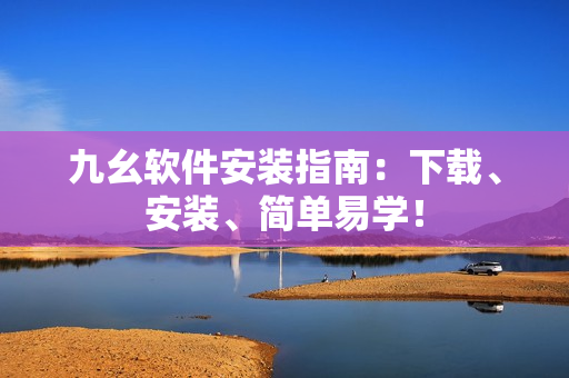 九幺软件安装指南：下载、安装、简单易学！