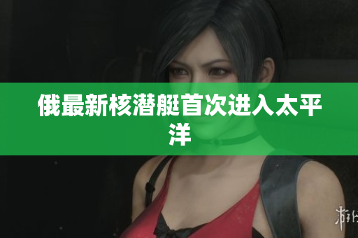 俄最新核潜艇首次进入太平洋