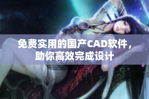 免费实用的国产CAD软件，助你高效完成设计