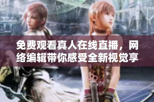 免费观看真人在线直播，网络编辑带你感受全新视觉享受！