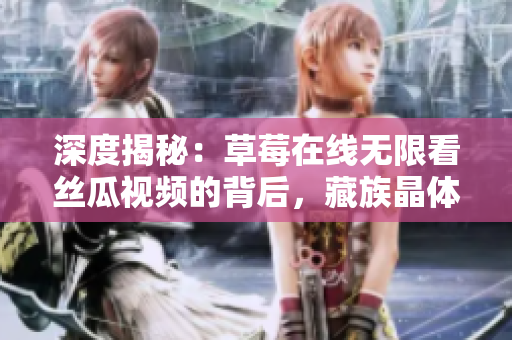 深度揭秘：草莓在线无限看丝瓜视频的背后，藏族晶体公司的重要作用！