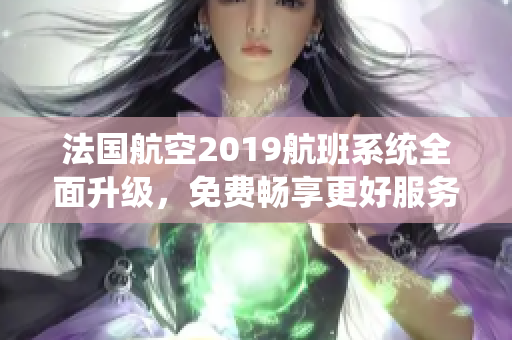 法国航空2019航班系统全面升级，免费畅享更好服务