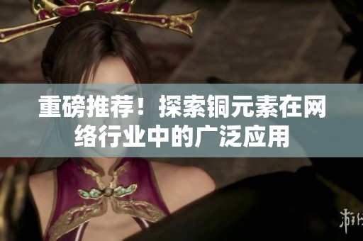 重磅推荐！探索铜元素在网络行业中的广泛应用