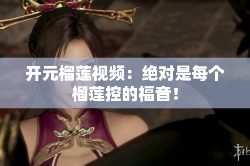 开元榴莲视频：绝对是每个榴莲控的福音！