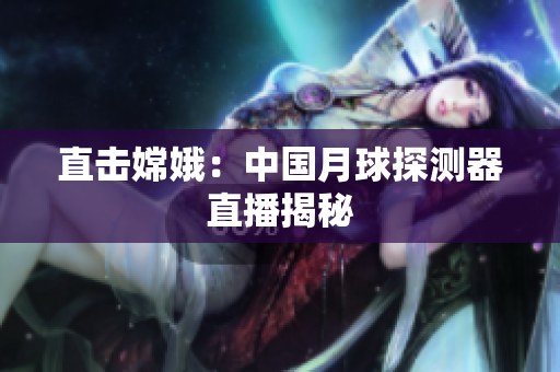 直击嫦娥：中国月球探测器直播揭秘