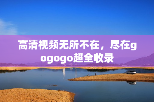 高清视频无所不在，尽在gogogo超全收录