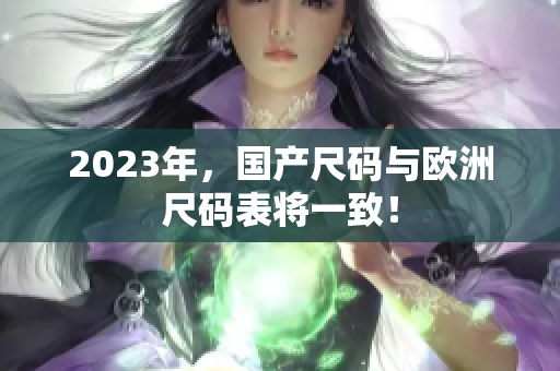 2023年，国产尺码与欧洲尺码表将一致！