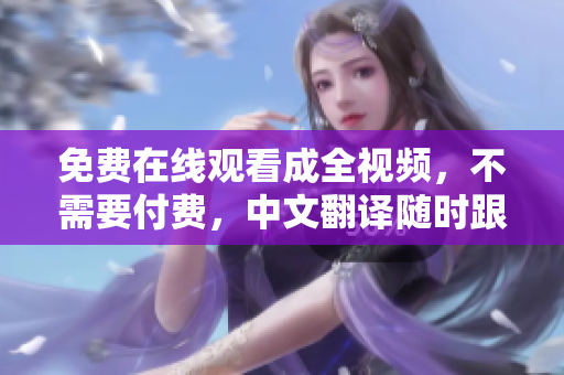 免费在线观看成全视频，不需要付费，中文翻译随时跟进！