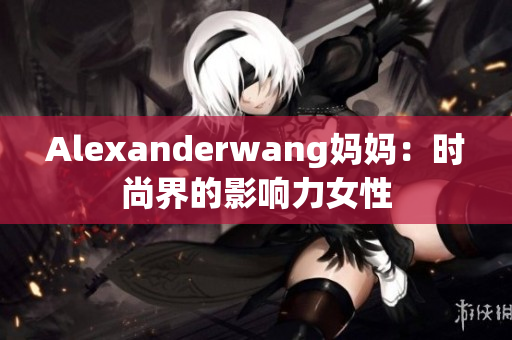 Alexanderwang妈妈：时尚界的影响力女性