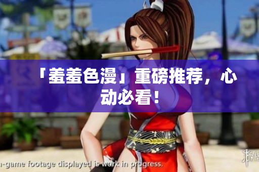 「羞羞色漫」重磅推荐，心动必看！
