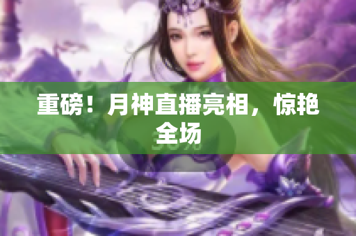 重磅！月神直播亮相，惊艳全场