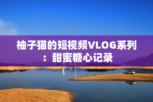 柚子猫的短视频VLOG系列：甜蜜糖心记录