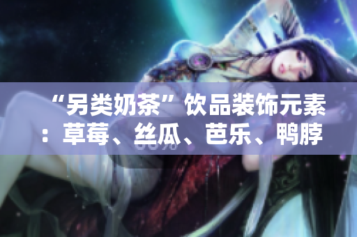 “另类奶茶”饮品装饰元素：草莓、丝瓜、芭乐、鸭脖