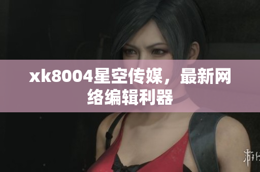 xk8004星空传媒，最新网络编辑利器