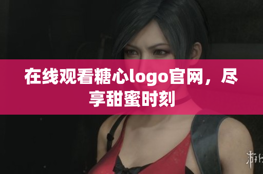 在线观看糖心logo官网，尽享甜蜜时刻