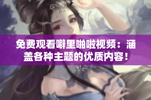 免费观看噼里啪啦视频：涵盖各种主题的优质内容！