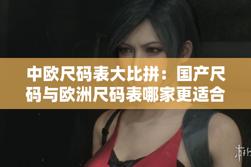 中欧尺码表大比拼：国产尺码与欧洲尺码表哪家更适合？